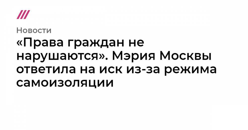 Сергей Собянин - «Права граждан не нарушаются». Мэрия Москвы ответила на иск из-за режима самоизоляции - tvrain.ru - Москва