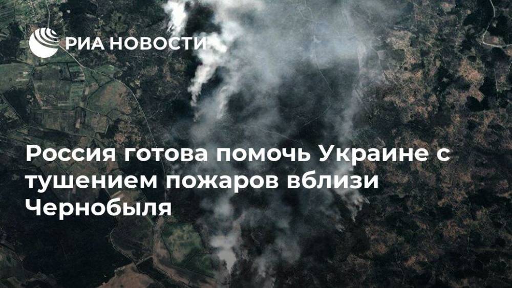 Россия готова помочь Украине с тушением пожаров вблизи Чернобыля - ria.ru - Россия - Украина - Киев - Белоруссия