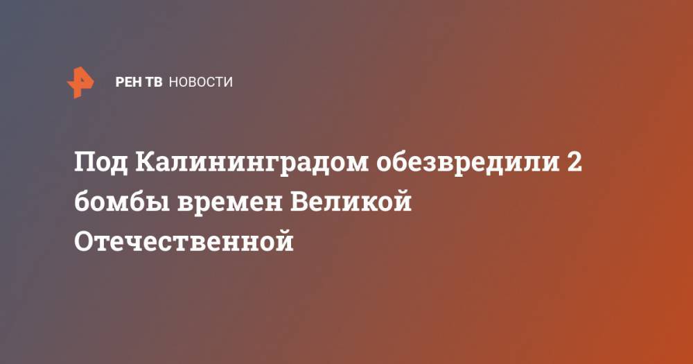 Под Калининградом обезвредили 2 бомбы времен Великой Отечественной - ren.tv - Россия - Санкт-Петербург - Калининград - Калининградская обл. - Полесск