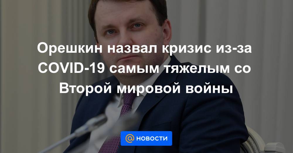 Антониу Гутерриш - Максим Решетников - Орешкин назвал кризис из-за COVID-19 самым тяжелым со Второй мировой войны - news.mail.ru