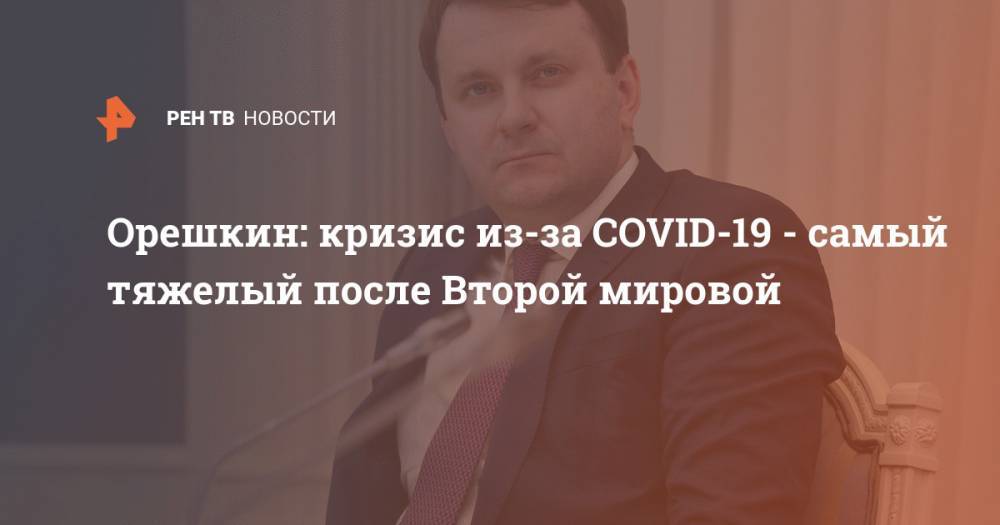 Максим Орешкин - Орешкин: кризис из-за COVID-19 - самый тяжелый после Второй мировой - ren.tv - Россия