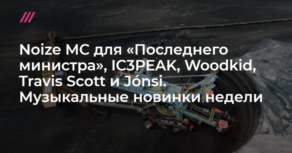 IC3PEAK, Woodkid, Travis Scott и Noize MC для «Последнего министра». Музыкальные новинки недели - tvrain.ru