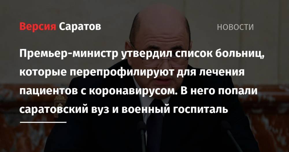 Михаил Мишустин - Премьер-министр утвердил список больниц, которые перепрофилируют для лечения пациентов с коронавирусом. В него попали саратовский вуз и военный госпиталь - nversia.ru - Россия - Саратовская обл. - Саратов