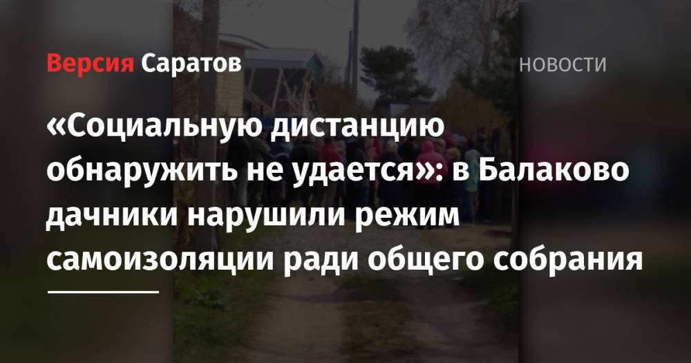 «Социальную дистанцию обнаружить не удается»: в Балаково дачники нарушили режим самоизоляции ради общего собрания - nversia.ru