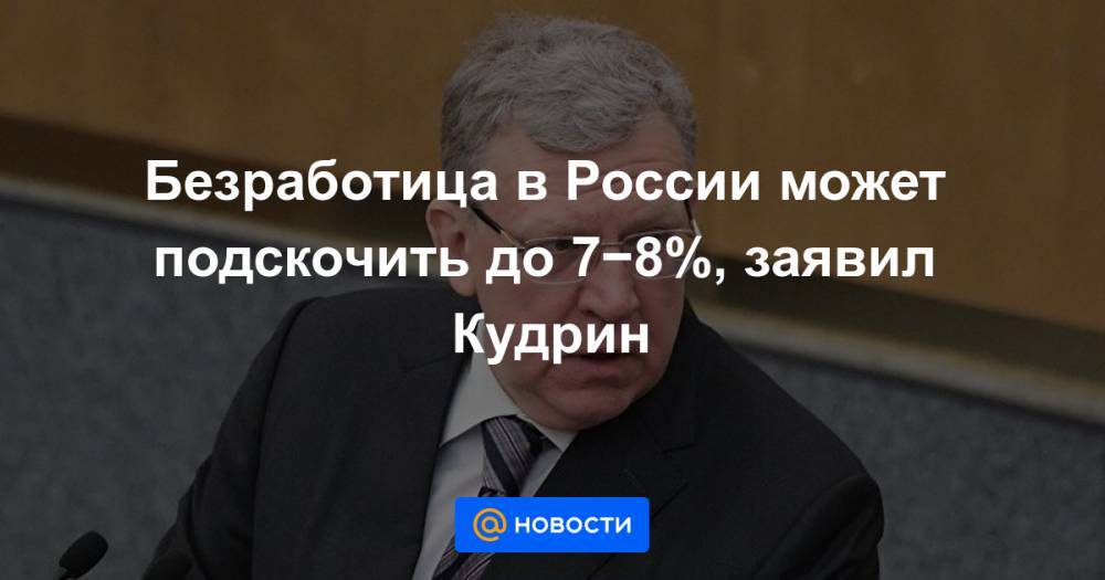 Безработица в России может подскочить до 7−8%, заявил Кудрин - news.mail.ru - Россия
