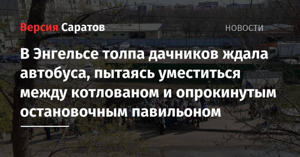 В Энгельсе толпа дачников ждала автобуса, пытаясь уместиться между котлованом и опрокинутым остановочным павильоном - nversia.ru