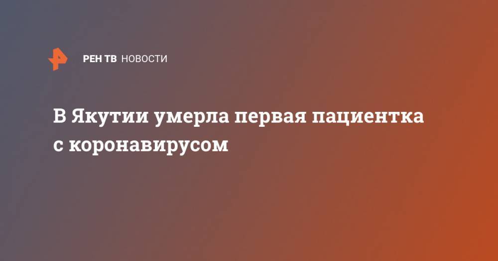 Айсен Николаев - В Якутии умерла первая пациентка с коронавирусом - ren.tv - респ. Саха - Якутск