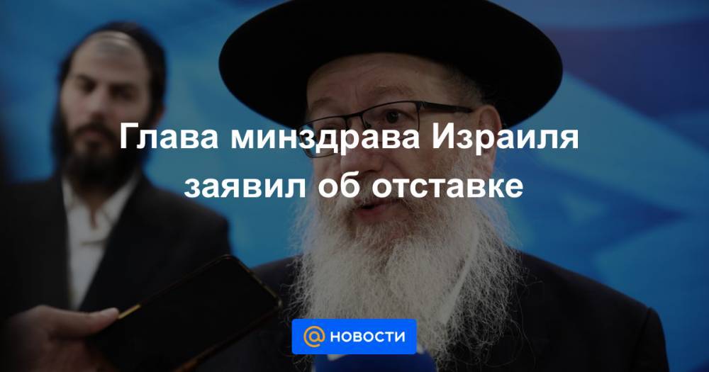 Биньямин Нетаньяху - Глава минздрава Израиля заявил об отставке - news.mail.ru - Израиль