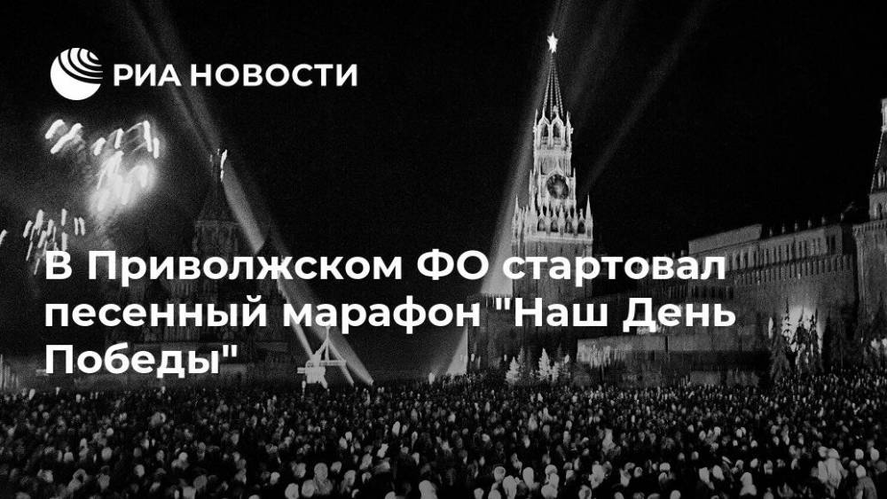 В Приволжском ФО стартовал песенный марафон "Наш День Победы" - ria.ru - Россия - Нижний Новгород - Ростовская обл. - окр.Приволжский - Мордовия