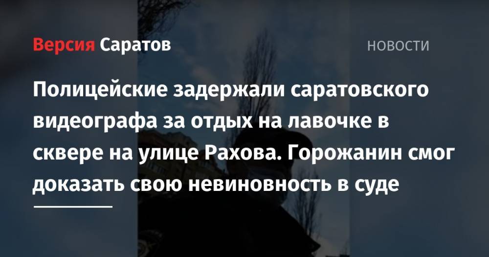 Полицейские задержали саратовского видеографа за отдых на лавочке в сквере на улице Рахова. Горожанин смог доказать свою невиновность в суде - nversia.ru - Россия