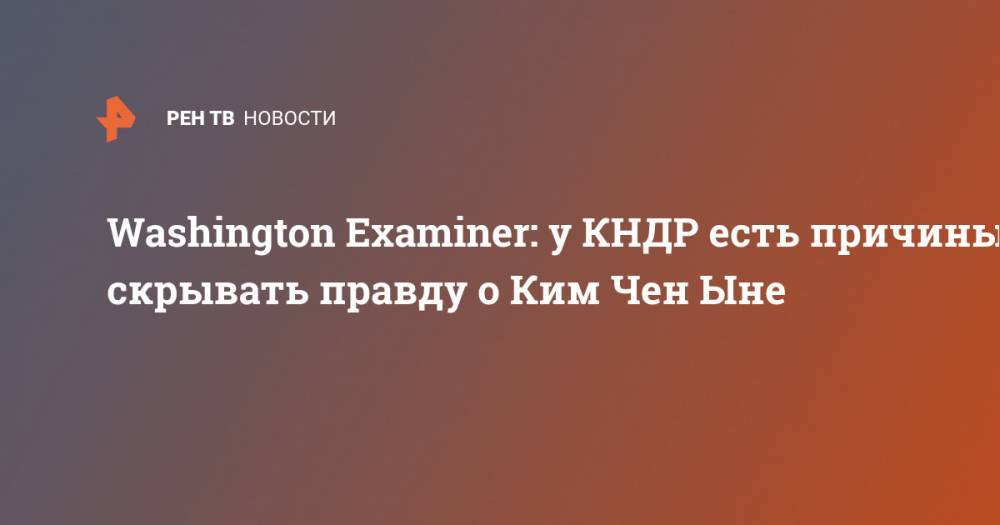 Ким Ченын - Washington Examiner: у КНДР есть причины скрывать правду о Ким Чен Ыне - ren.tv - США - КНДР - Washington - Пхеньян - Washington