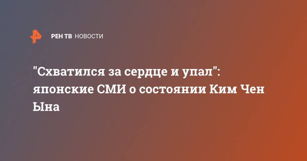 Ким Ченын - "Схватился за сердце и упал": японские СМИ о состоянии Ким Чен Ына - ren.tv - КНДР