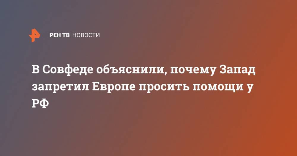 Сергей Цеков - В Совфеде объяснили, почему Запад запретил Европе просить помощи у РФ - ren.tv - Россия - США - Германия - Франция - Хорватия - Словакия