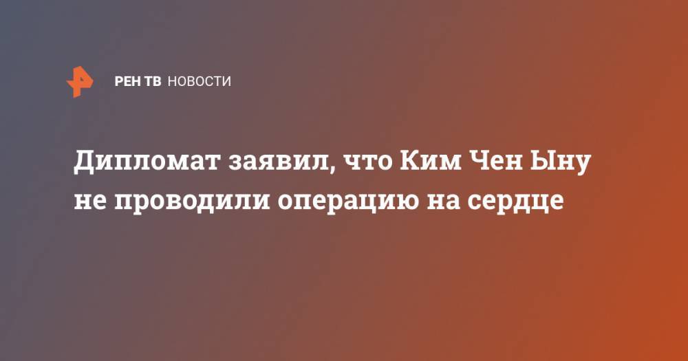Ким Ченын - Дипломат заявил, что Ким Чен Ыну не проводили операцию на сердце - ren.tv - КНДР