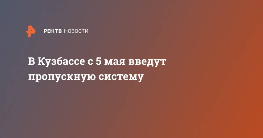 Сергей Цивилев - В Кузбассе с 5 мая введут пропускную систему - ren.tv - Москва - Россия - Кемеровская обл.