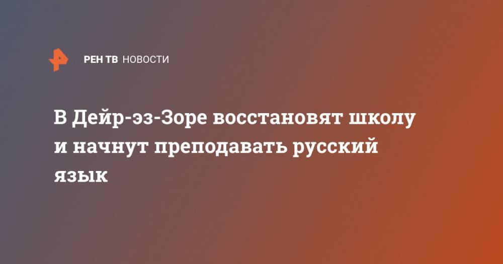 В Дейр-эз-Зоре восстановят школу и начнут преподавать русский язык - ren.tv - Дамаск