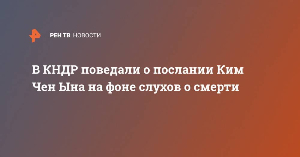 Ким Ченын - В КНДР поведали о послании Ким Чен Ына на фоне слухов о смерти - ren.tv - КНДР - Корея