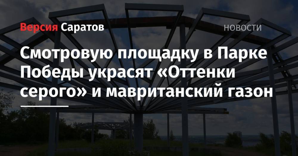 Смотровую площадку в Парке Победы украсят «Оттенки серого» и мавританский газон - nversia.ru - Саратова