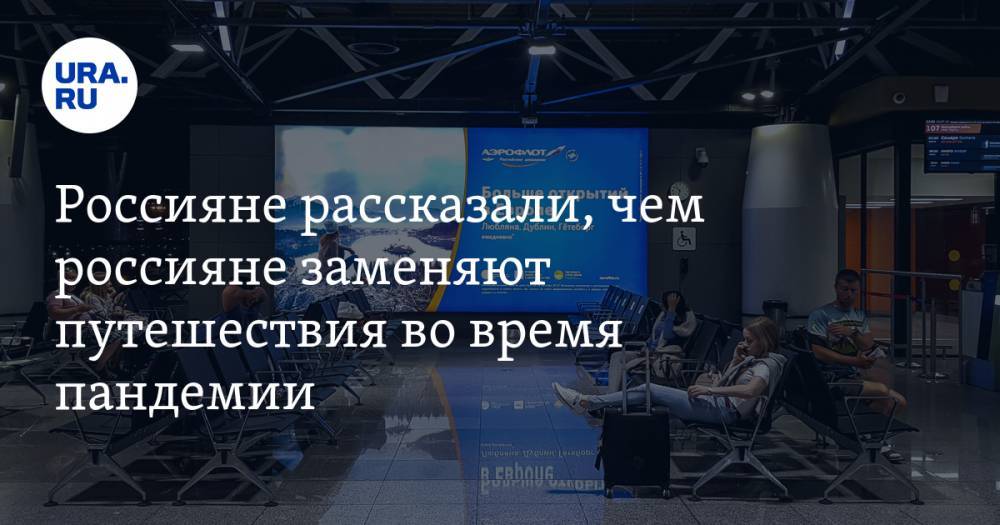 Россияне рассказали, чем россияне заменяют путешествия во время пандемии - ura.news
