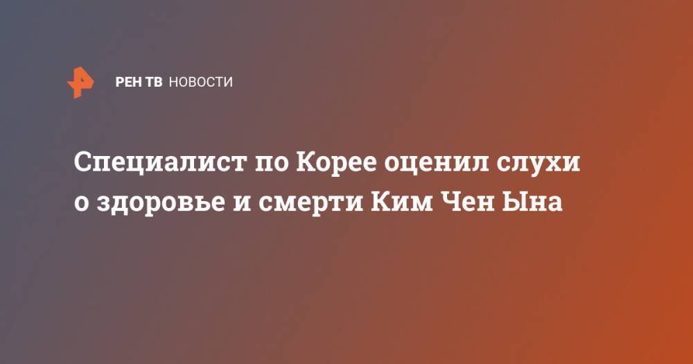 Ким Ченын - Специалист по Корее оценил слухи о здоровье и смерти Ким Чен Ына - ren.tv - КНДР - Корея