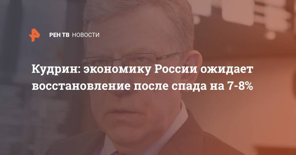 Алексей Кудрин - Кудрин: экономику России ожидает восстановление после спада на 7-8% - ren.tv - Россия