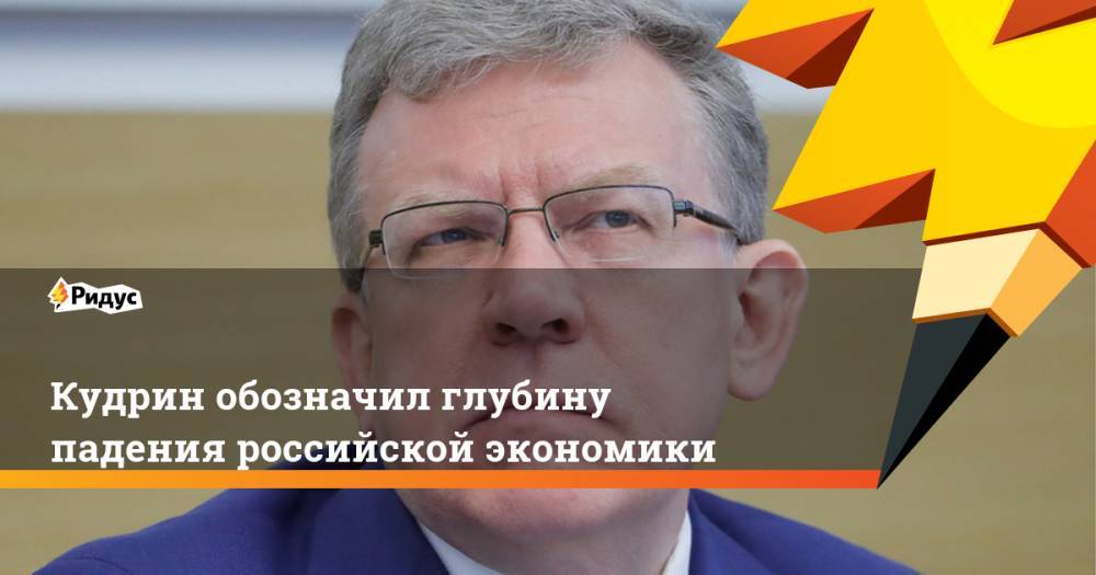 Алексей Кудрин - Кудрин обозначил глубину падения российской экономики - ridus.ru - Россия