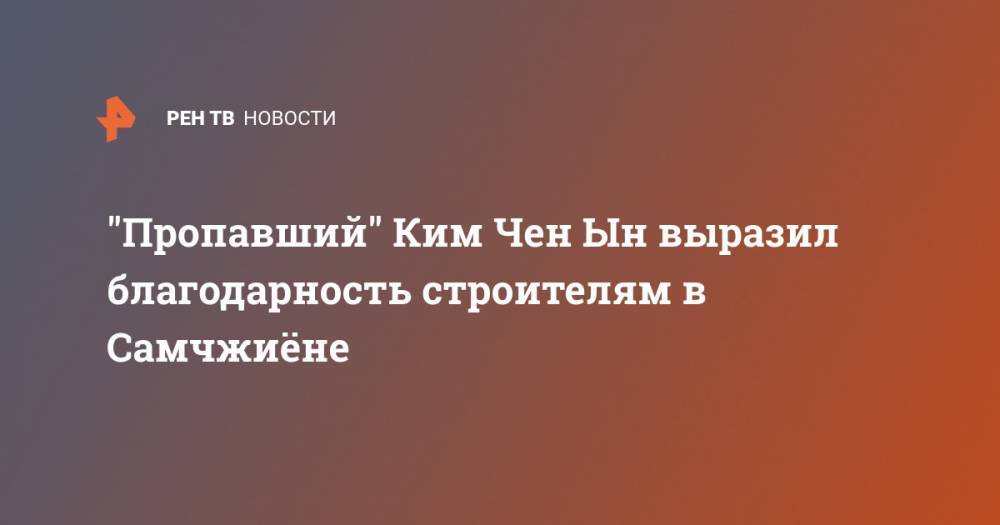 Ким Ченын - "Пропавший" Ким Чен Ын выразил благодарность строителям в Самчжиёне - ren.tv - КНДР