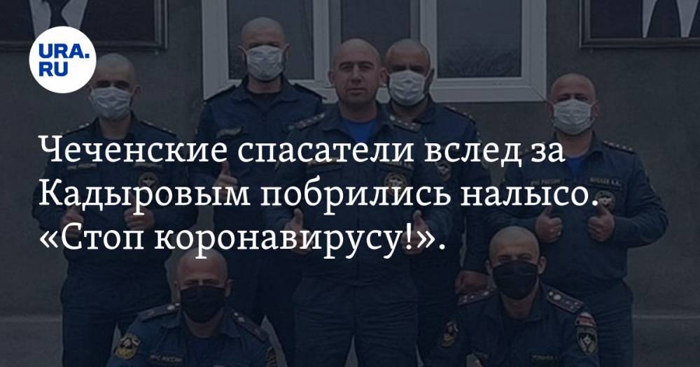 Рамзан Кадыров - Чеченские спасатели вслед за Кадыровым побрились налысо. «Стоп коронавирусу!». ФОТО - ura.news - Царьград - респ. Чечня