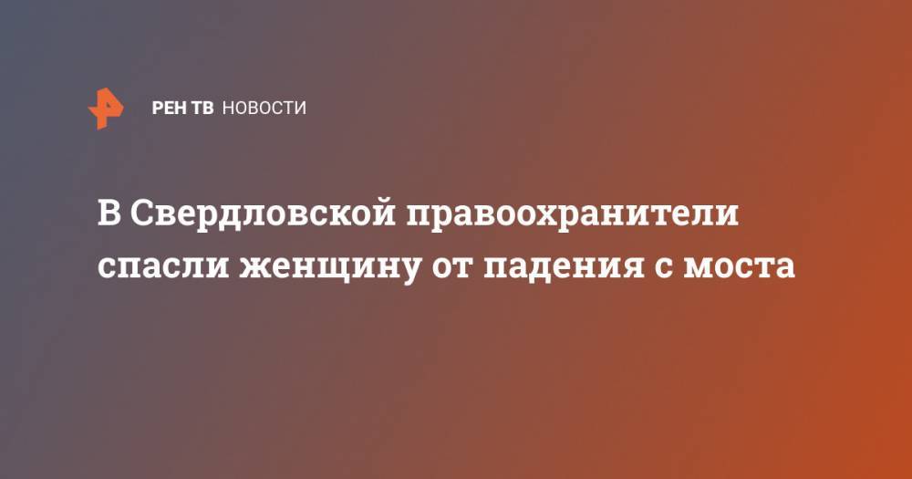 Ирина Волк - В Свердловской правоохранители спасли женщину от падения с моста - ren.tv - Россия - Свердловская обл. - Алапаевск