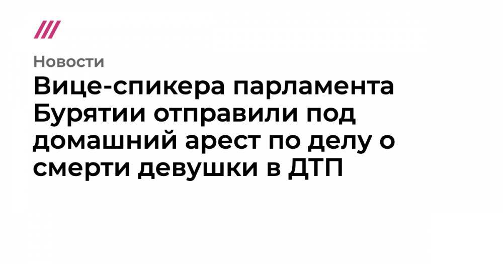 Александр Бастрыкин - Вице-спикера парламента Бурятии отправили под домашний арест по делу о смерти девушки в ДТП - tvrain.ru - Россия - респ.Бурятия