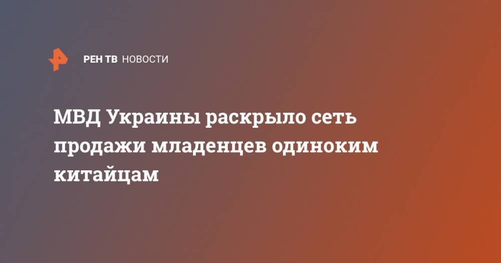 Антон Геращенко - МВД Украины раскрыло сеть продажи младенцев одиноким китайцам - ren.tv - Китай - Украина