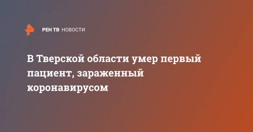 В Тверской области умер первый пациент, зараженный коронавирусом - ren.tv - Россия - ЦФО - Тверская обл.