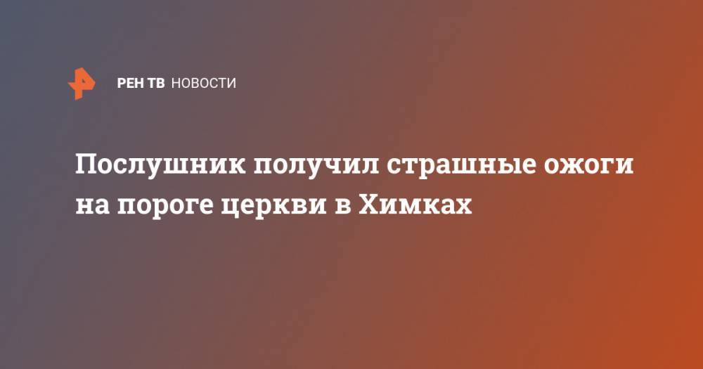 Сергиев Посад - Послушник получил страшные ожоги на пороге церкви в Химках - ren.tv