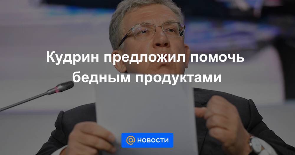 Кудрин предложил помочь бедным продуктами - news.mail.ru - Россия