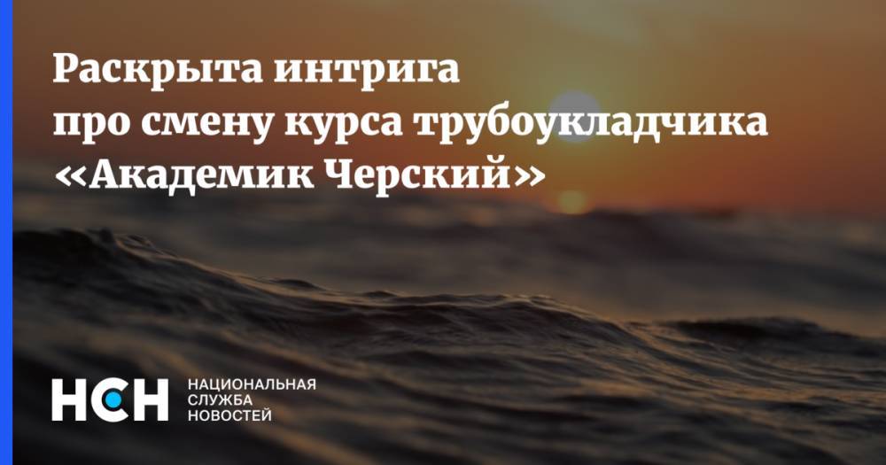 Игорь Юшков - Александр Новак - Раскрыта интрига про смену курса трубоукладчика «Академик Черский» - nsn.fm - Россия