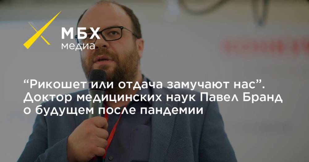 Павел Бранд - “Рикошет или отдача замучают нас”. Доктор медицинских наук Павел Бранд о будущем после пандемии - mbk.news