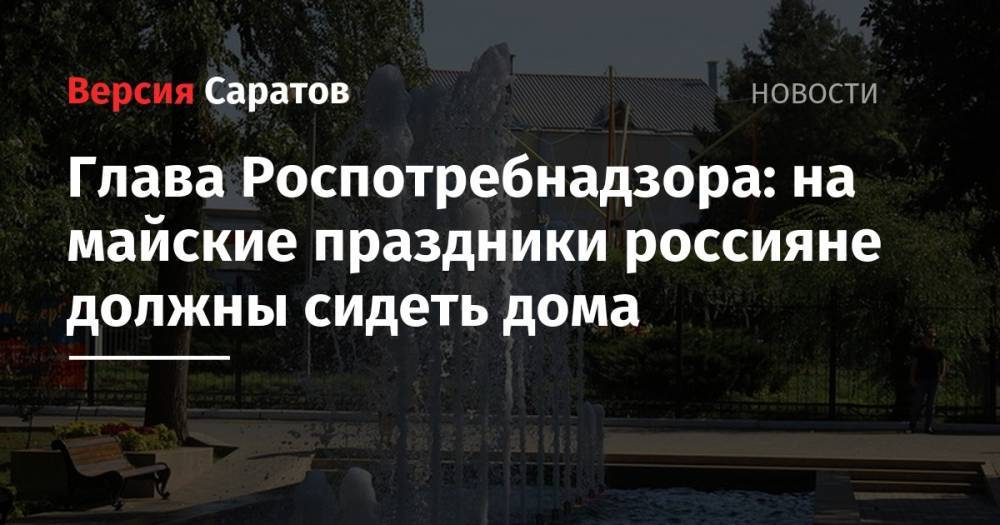 Анна Попова - Глава Роспотребнадзора: на майские праздники россияне должны сидеть дома - nversia.ru - Россия