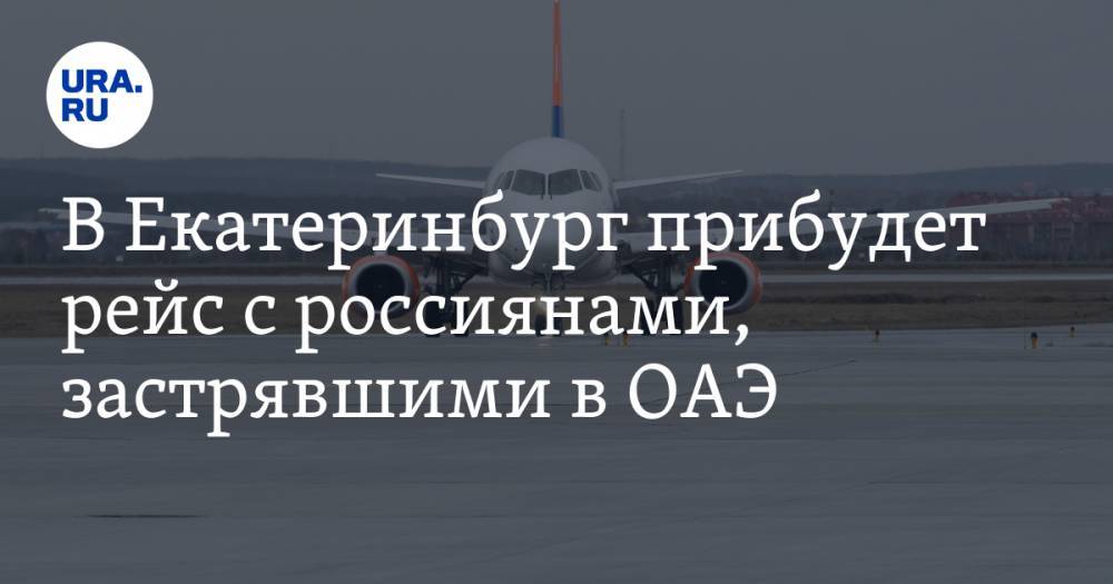 В Екатеринбург прибудет рейс с россиянами, застрявшими в ОАЭ - ura.news - Екатеринбург - Челябинская обл. - Эмираты