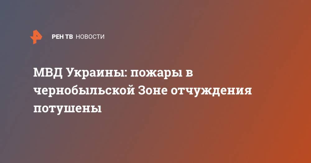 Владимир Зеленский - Арсен Аваков - МВД Украины: пожары в чернобыльской Зоне отчуждения потушены - ren.tv - Украина