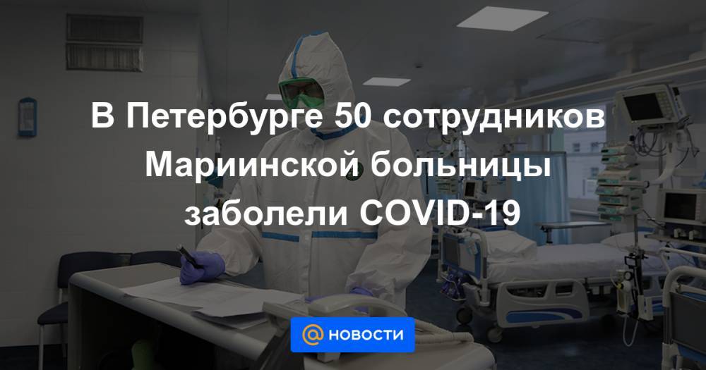 Алексей Филиппов - В Петербурге 50 сотрудников Мариинской больницы заболели COVID-19 - news.mail.ru - Санкт-Петербург