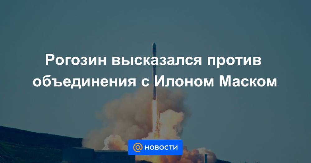 Дмитрий Рогозин - Илон Маск - Рогозин высказался против объединения с Илоном Маском - news.mail.ru - Москва