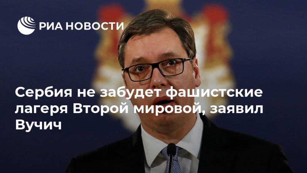 Александр Вучич - Сербия не забудет фашистские лагеря Второй мировой, заявил Вучич - ria.ru - Сербия - Белград - Югославия
