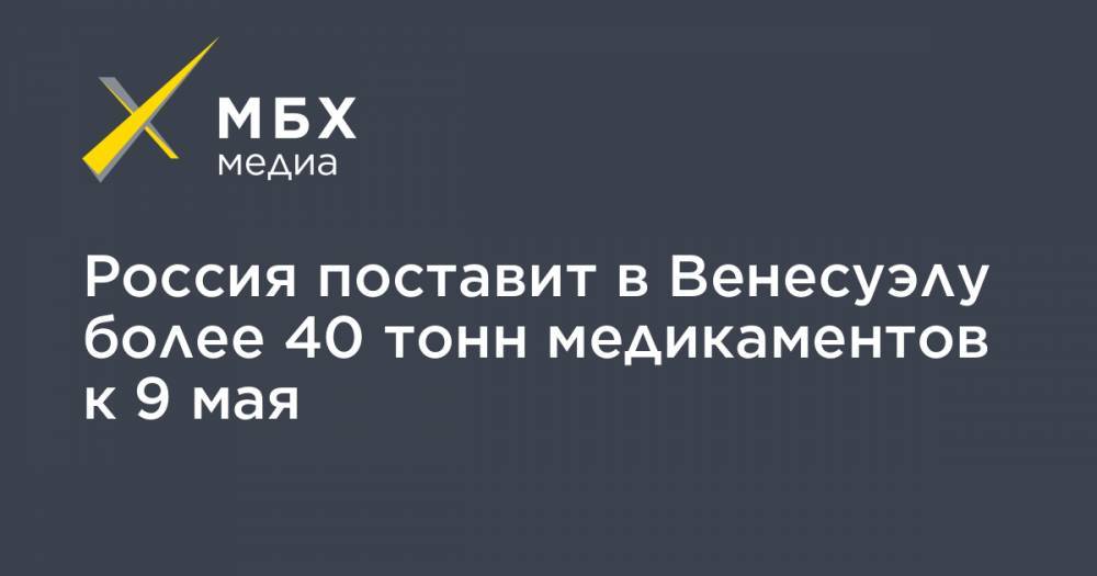 Россия поставит в Венесуэлу более 40 тонн медикаментов к 9 мая - mbk.news - Россия - Венесуэла - Каракас