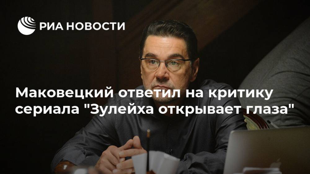 Сергей Маковецкий - Маковецкий ответил на критику сериала "Зулейха открывает глаза" - ria.ru - Москва
