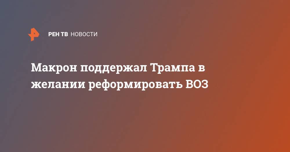 Дональд Трамп - Эммануэль Макрон - Макрон поддержал Трампа в желании реформировать ВОЗ - ren.tv - Россия - Китай - США - Англия - Франция