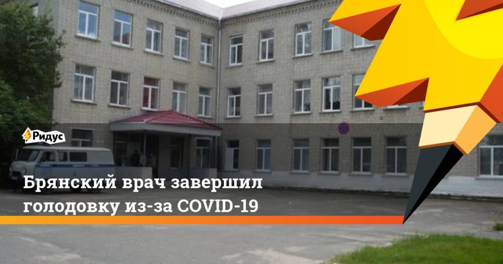 Брянский врач завершил голодовку из-за COVID-19 - ridus.ru - Брянская обл.