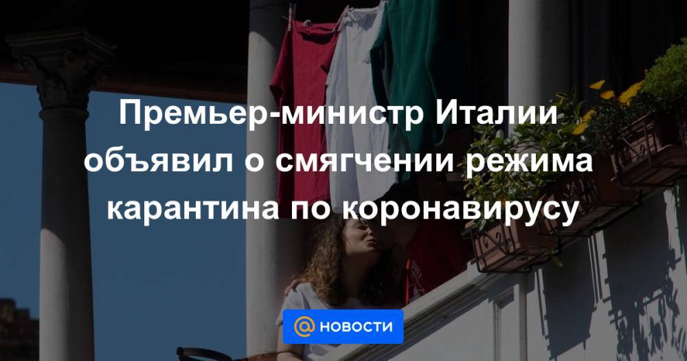 Джузеппе Конт - Премьер-министр Италии объявил о смягчении режима карантина по коронавирусу - news.mail.ru - Италия
