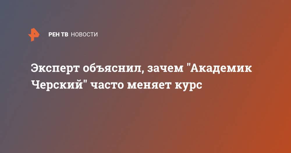 Игорь Юшков - Эксперт объяснил, зачем "Академик Черский" часто меняет курс - ren.tv - Россия