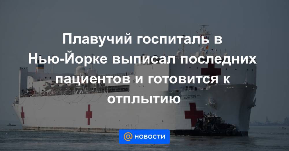 Плавучий госпиталь в Нью-Йорке выписал последних пациентов и готовится к отплытию - news.mail.ru - Нью-Йорк - Нью-Йорк