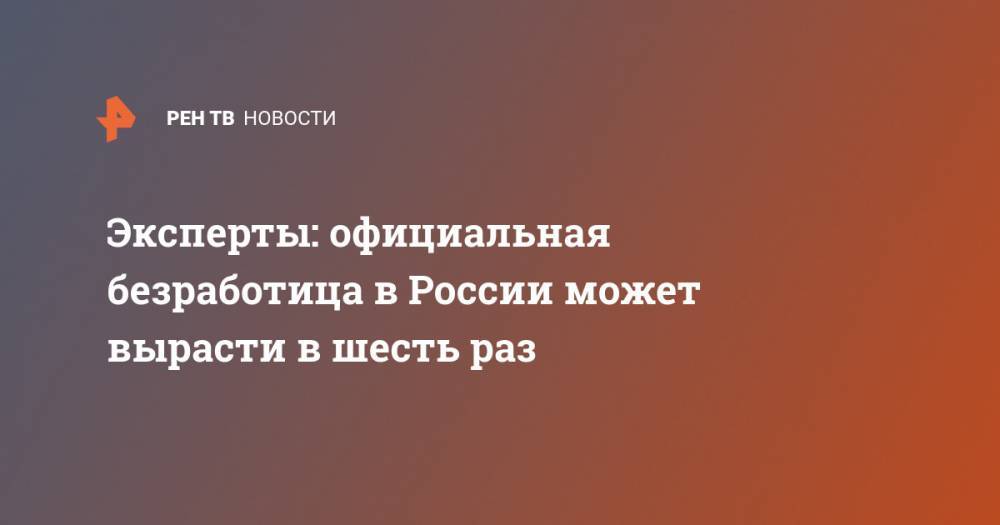 Эксперты: официальная безработица в России может вырасти в шесть раз - ren.tv - Россия